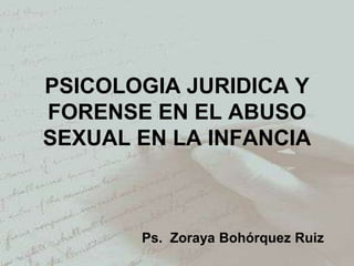 PSICOLOGIA JURIDICA Y FORENSE EN EL ABUSO SEXUAL EN LA INFANCIA Ps.Zoraya Bohórquez Ruiz 