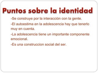 -Se construye por la interacción con la gente.
-El autoestima en la adolescencia hay que tenerlo
muy en cuenta.
-La adolescencia tiene un importante componente
emocional.
-Es una construccion social del ser.
 