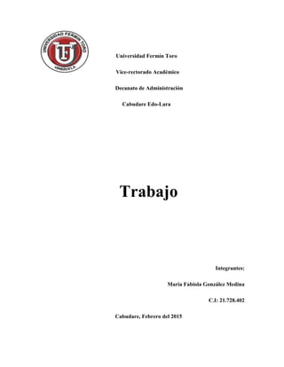 Universidad Fermín Toro
Vice-rectorado Académico
Decanato de Administración
Cabudare Edo-Lara
Trabajo
Integrantes:
María Fabiola González Medina
C.I: 21.728.402
Cabudare, Febrero del 2015
 