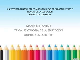 UNIVERSIDAD CENTRAL DEL ECUADOR FACULTAD DE FILOSOFIA LETRAS Y
CIENCIAS DE LA EDUCACION
ESCUELA DE COMERCIO
MAYRA CHIPANTASI
TEMA: PSICOLOGIA DE LA EDUCACIÓN
QUINTO SEMESTRE “B”
 