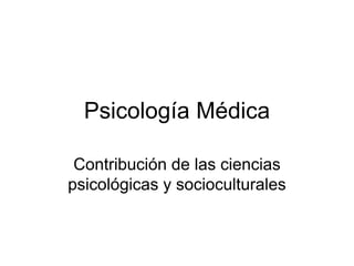Psicología Médica

 Contribución de las ciencias
psicológicas y socioculturales
 