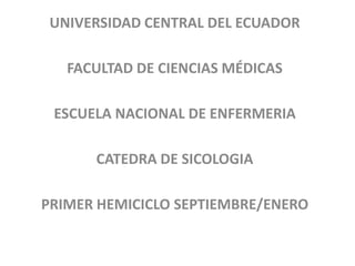 UNIVERSIDAD CENTRAL DEL ECUADOR FACULTAD DE CIENCIAS MÉDICAS ESCUELA NACIONAL DE ENFERMERIA CATEDRA DE SICOLOGIA PRIMER HEMICICLO SEPTIEMBRE/ENERO 