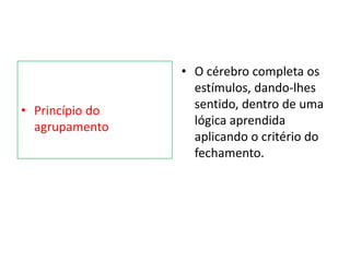 • Princípio do
agrupamento
• O cérebro completa os
estímulos, dando-lhes
sentido, dentro de uma
lógica aprendida
aplicando o critério do
fechamento.
 