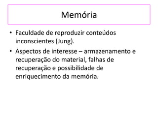 Memória
• Faculdade de reproduzir conteúdos
inconscientes (Jung).
• Aspectos de interesse – armazenamento e
recuperação do material, falhas de
recuperação e possibilidade de
enriquecimento da memória.
 