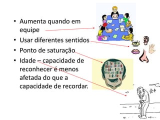 • Aumenta quando em
equipe
• Usar diferentes sentidos
• Ponto de saturação
• Idade – capacidade de
reconhecer é menos
afetada do que a
capacidade de recordar.
 