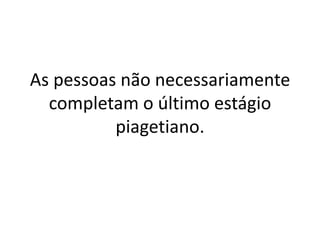 As pessoas não necessariamente
completam o último estágio
piagetiano.
 