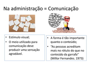 Na administração = Comunicação
• Estímulo visual;
• O meio utilizado para
comunicação deve
produzir uma sensação
agradável.
• A forma é tão importante
quanto o conteúdo;
• “As pessoas acreditam
mais no rótulo do que no
conteúdo da garrafa”
(Millor Fernandes. 1973)
 