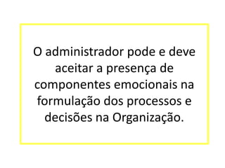 O administrador pode e deve
aceitar a presença de
componentes emocionais na
formulação dos processos e
decisões na Organização.
 