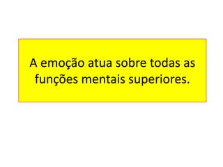 A emoção atua sobre todas as
funções mentais superiores.
 