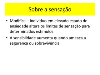 Sobre a sensação
• Modifica – individuo em elevado estado de
ansiedade altera os limites de sensação para
determinados estímulos
• A sensiblidade aumenta quando ameaça a
segurança ou sobrevivência.
 