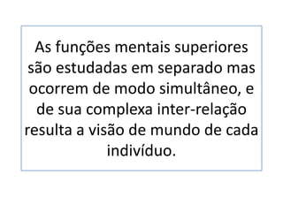 As funções mentais superiores
são estudadas em separado mas
ocorrem de modo simultâneo, e
de sua complexa inter-relação
resulta a visão de mundo de cada
indivíduo.
 