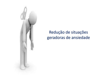 Redução de situações
geradoras de ansiedade
 