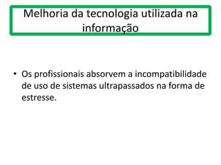 Melhoria da tecnologia utilizada na
informação
• Os profissionais absorvem a incompatibilidade
de uso de sistemas ultrapassados na forma de
estresse.
 