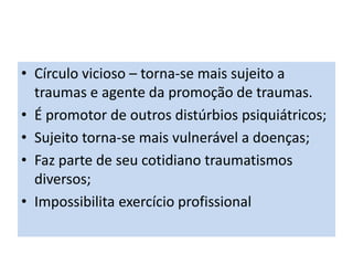 • Círculo vicioso – torna-se mais sujeito a
traumas e agente da promoção de traumas.
• É promotor de outros distúrbios psiquiátricos;
• Sujeito torna-se mais vulnerável a doenças;
• Faz parte de seu cotidiano traumatismos
diversos;
• Impossibilita exercício profissional
 