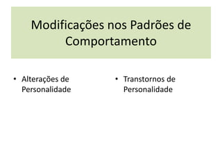 Modificações nos Padrões de
Comportamento
• Alterações de
Personalidade
• Transtornos de
Personalidade
 