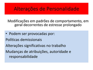 Alterações de Personalidade
• Podem ser provocadas por:
Políticas demissionais
Alterações significativas no trabalho
Mudanças de atribuições, autoridade e
responsabilidade
Modificações em padrões de comportamento, em
geral decorrentes de estresse prolongado
 