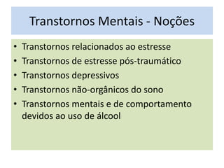 Transtornos Mentais - Noções
• Transtornos relacionados ao estresse
• Transtornos de estresse pós-traumático
• Transtornos depressivos
• Transtornos não-orgânicos do sono
• Transtornos mentais e de comportamento
devidos ao uso de álcool
 