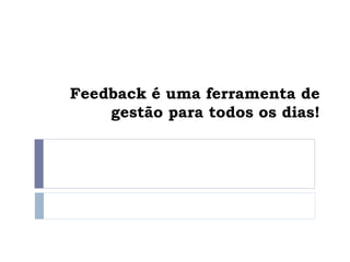 Feedback é uma ferramenta de
gestão para todos os dias!
 