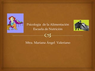 Psicología de la Alimentación
     Escuela de Nutrición



Mtra. Mariana Ángel Valeriano
 