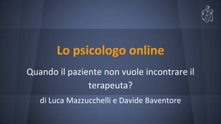 Lo psicologo online 
Quando il paziente non vuole incontrare il 
terapeuta? 
di Luca Mazzucchelli e Davide Baventore 
 