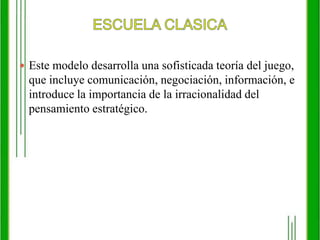 ESCUELA CLASICAEste modelo desarrolla una sofisticada teoría del juego, que incluye comunicación, negociación, información, e introduce la importancia de la irracionalidad del pensamiento estratégico.