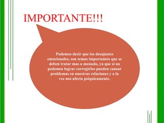 IMPORTANTE!!!Podemos decir que los desajustes emocionales, son temas importantes que se deben tratar mas a menudo, ya que si no podemos lograr corregirlos pueden causar problemas en nuestras relaciones y a la vez nos afecta psíquicamente.