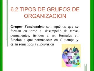 6.2 TIPOS DE GRUPOS DE ORGANIZACIONGrupos Funcionales: son aquéllos que se forman en torno al desempeño de tareas permanentes, tienden a ser formales en función a que permanecen en el tiempo y están sometidos a supervisión