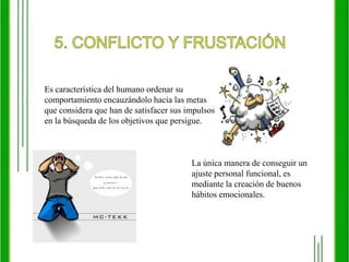 5. CONFLICTO Y FRUSTACIÓNEs característica del humano ordenar su comportamiento encauzándolo hacia las metas que considera que han de satisfacer sus impulsos en la búsqueda de los objetivos que persigue.La única manera de conseguir un ajuste personal funcional, es mediante la creación de buenos hábitos emocionales. 