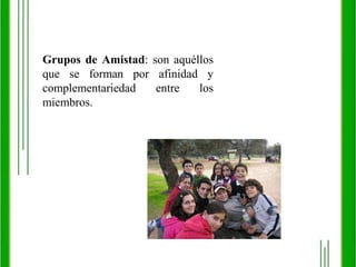 Grupos de Amistad: son aquéllos que se forman por afinidad y complementariedad entre los miembros.