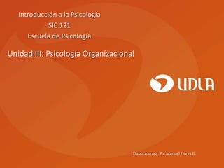 Introducción a la Psicología
             SIC 121
      Escuela de Psicología

Unidad III: Psicología Organizacional




                                    Elaborado por: Ps. Manuel Flores B.
 