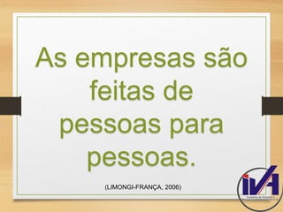 As empresas são 
feitas de 
pessoas para 
pessoas. 
(LIMONGI-FRANÇA, 2006) 
 