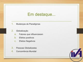 Em destaque... 
1. Mudanças de Paradigmas 
2. Globalização 
a. Fatores que influenciaram 
b. Efeitos positivos 
c. Efeitos Negativos 
3. Pessoas Globalizadas 
4. Concorrência Mundial 
 