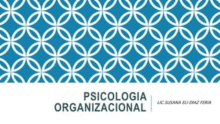 PSICOLOGIA
ORGANIZACIONAL
LIC.SUSANA ELI DIAZ FERIA
 
