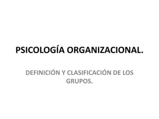 PSICOLOGÍA ORGANIZACIONAL.
DEFINICIÓN Y CLASIFICACIÓN DE LOS
GRUPOS.
 