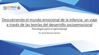 Descubriendo el mundo emocional de la infancia: un viaje
a través de las teorías del desarrollo socioemocional
Psicología para el aprendizaje
Psi. Daniel Marcovic Sánchez
 
