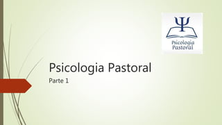 Psicologia Pastoral
Parte 1
 