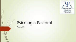Psicologia Pastoral
Parte 2
 