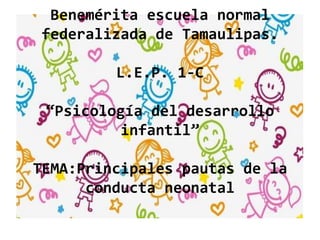 Benemérita escuela normal
federalizada de Tamaulipas.
L.E.P. 1-C
“Psicología del desarrollo
infantil”
TEMA:Principales pautas de la
conducta neonatal
 