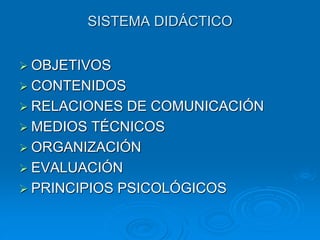 SISTEMA DIDÁCTICO
 OBJETIVOS
 CONTENIDOS
 RELACIONES DE COMUNICACIÓN
 MEDIOS TÉCNICOS
 ORGANIZACIÓN
 EVALUACIÓN
 PRINCIPIOS PSICOLÓGICOS
 