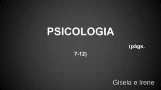 PSICOLOGIA
(pàgs.
7-12)
Gisela e Irene
 