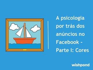 A psicologia
por trás dos
anúncios no
Facebook Parte I: Cores

 