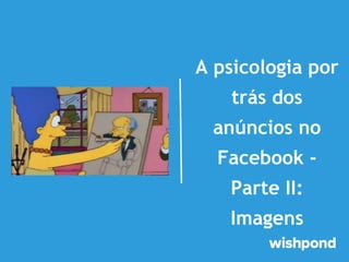 A psicologia por
trás dos
anúncios no
Facebook Parte II:
Imagens

 