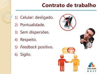 Contrato de trabalho
1) Celular: desligado.
2) Pontualidade.
3) Sem dispersões.
4) Respeito.
5) Feedback positivo.
6) Sigilo.

 