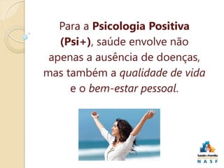 Para a Psicologia Positiva
(Psi+), saúde envolve não
apenas a ausência de doenças,
mas também a qualidade de vida
e o bem-estar pessoal.

 