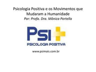 Psicologia Positiva e os Movimentos que
Mudaram a Humanidade
Por: Profa. Dra. Mônica Portella
www.psimais.com.br
 