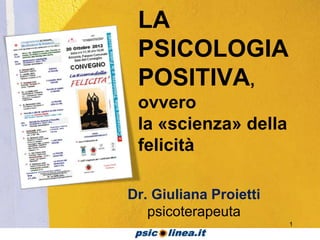 LA
 PSICOLOGIA
 POSITIVA,
 ovvero
 la «scienza» della
 felicità

Dr. Giuliana Proietti
   psicoterapeuta
                        1
 