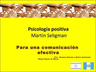 Psicología positiva
Martin Seligman
Para una comunicación
efectiva
Por: Rosana Neiman y María Antonieta
Reyes Reyes de Marín

 