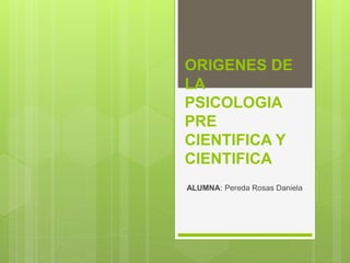 ORIGENES DE
LA
PSICOLOGIA
PRE
CIENTIFICA Y
CIENTIFICA
ALUMNA: Pereda Rosas Daniela
 