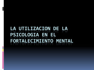 LA UTILIZACION DE LA
PSICOLOGIA EN EL
FORTALECIMIENTO MENTAL
 