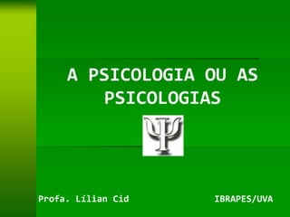 A PSICOLOGIA OU AS
        PSICOLOGIAS




Profa. Lílian Cid   IBRAPES/UVA
 